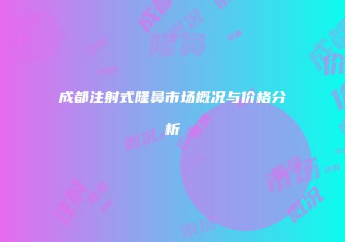 成都注射式隆鼻市场概况与价格分析