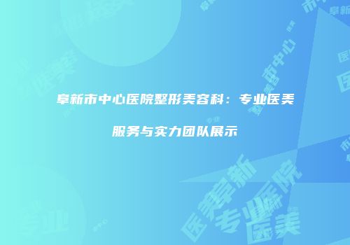 阜新市中心医院整形美容科：专业医美服务与实力团队展示