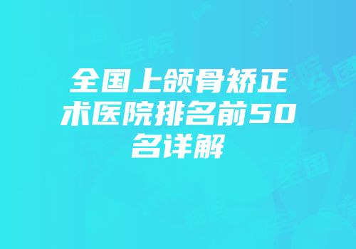 全国上颌骨矫正术医院排名前50名详解
