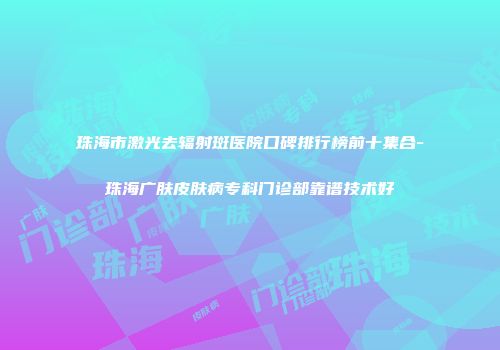 珠海市激光去辐射斑医院口碑排行榜前十集合-珠海广肤皮肤病专科门诊部靠谱技术好