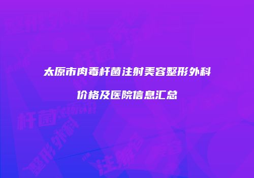 太原市肉毒杆菌注射美容整形外科价格及医院信息汇总