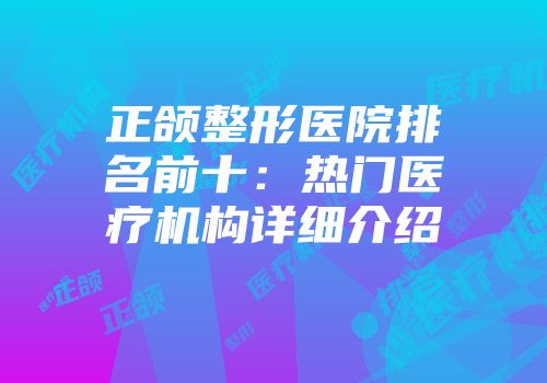 正颌整形医院排名前十：热门医疗机构详细介绍