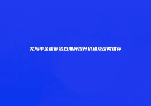 芜湖市全面部蛋白埋线提升价格及医院推荐