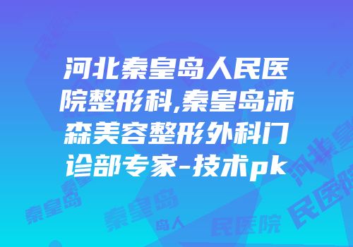 河北秦皇岛人民医院整形科,秦皇岛沛森美容整形外科门诊部专家-技术pk
