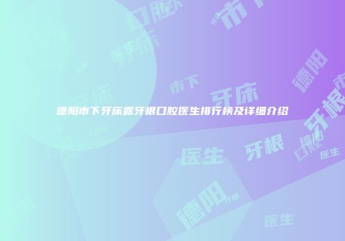 德阳市下牙床露牙根口腔医生排行榜及详细介绍