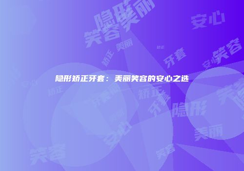 隐形矫正牙套：美丽笑容的安心之选