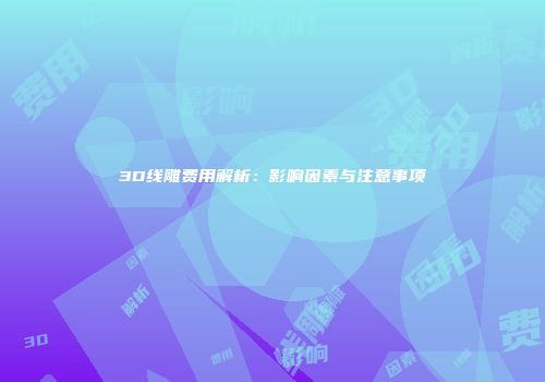 3D线雕费用解析：影响因素与注意事项