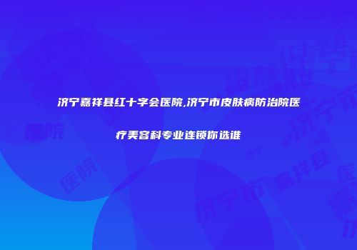 济宁嘉祥县红十字会医院,济宁市皮肤病防治院医疗美容科专业连锁你选谁