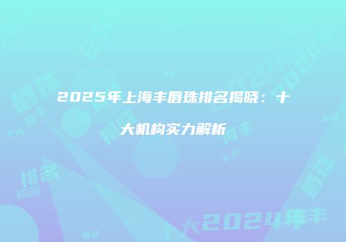 2025年上海丰唇珠排名揭晓：十大机构实力解析