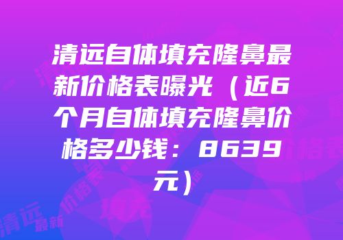 清远自体填充隆鼻最新价格表曝光（近6个月自体填充隆鼻价格多少钱：8639元）