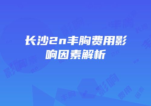 长沙2n丰胸费用影响因素解析
