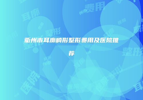衢州市耳廓畸形整形费用及医院推荐