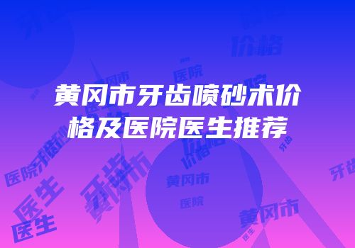 黄冈市牙齿喷砂术价格及医院医生推荐