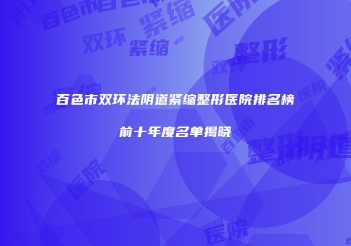 百色市双环法阴道紧缩整形医院排名榜前十年度名单揭晓