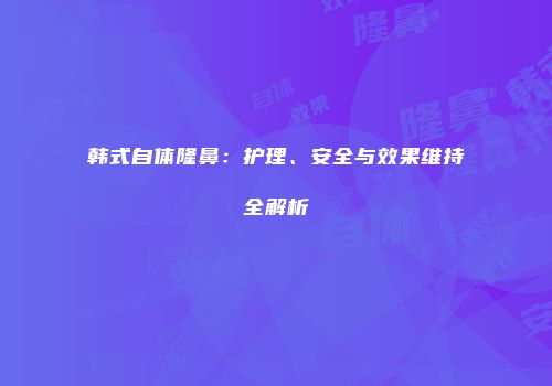 韩式自体隆鼻：护理、安全与效果维持全解析
