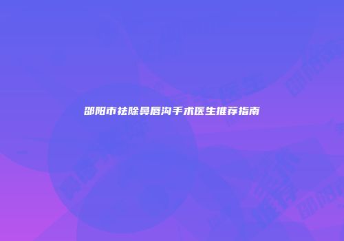 邵阳市祛除鼻唇沟手术医生推荐指南