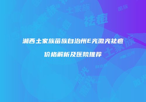 湘西土家族苗族自治州E光激光祛痘价格解析及医院推荐