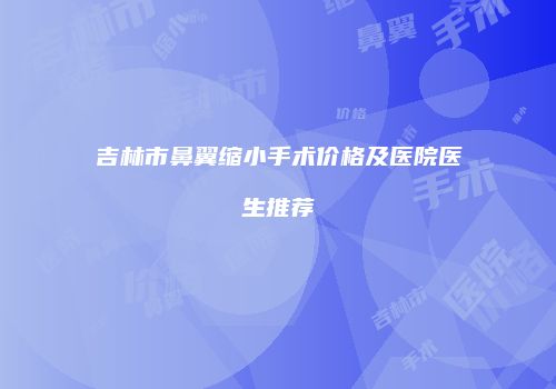 吉林市鼻翼缩小手术价格及医院医生推荐