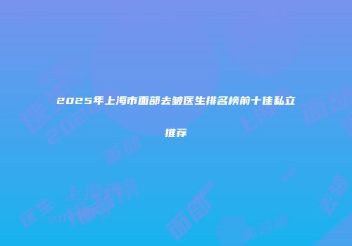 2025年上海市面部去皱医生排名榜前十佳私立推荐