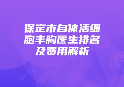 保定市自体活细胞丰胸医生排名及费用解析