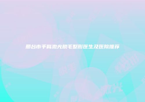 邢台市手臂激光脱毛整形医生及医院推荐
