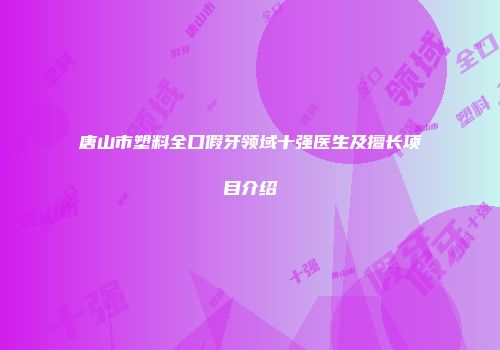 唐山市塑料全口假牙领域十强医生及擅长项目介绍