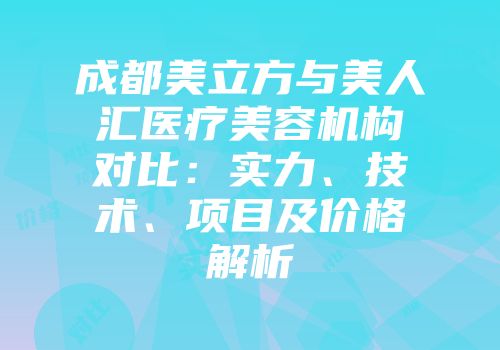 成都美立方与美人汇医疗美容机构对比：实力、技术、项目及价格解析