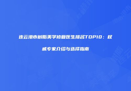 连云港市树脂美学修复医生排名TOP10：权威专家介绍与选择指南