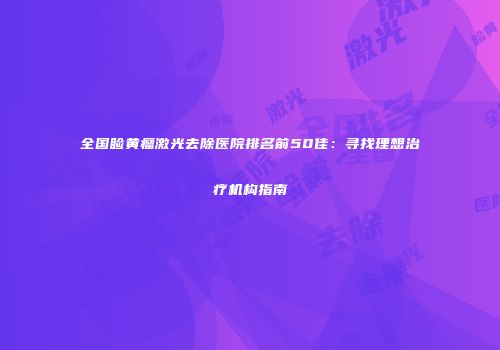 全国睑黄瘤激光去除医院排名前50佳：寻找理想治疗机构指南