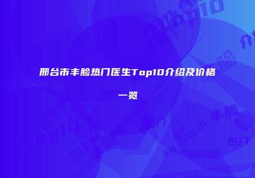 邢台市丰脸热门医生Top10介绍及价格一览