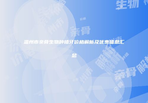 温州市亲骨生物种植牙价格解析及优惠信息汇总