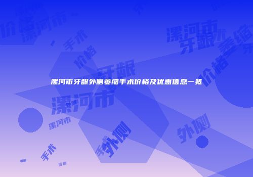 漯河市牙龈外侧萎缩手术价格及优惠信息一览