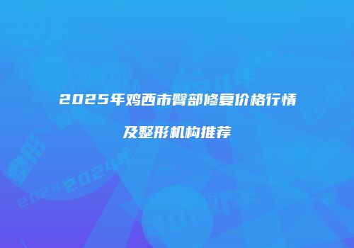 2025年鸡西市臀部修复价格行情及整形机构推荐