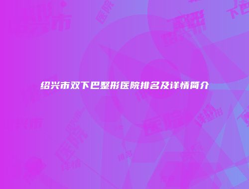 绍兴市双下巴整形医院排名及详情简介