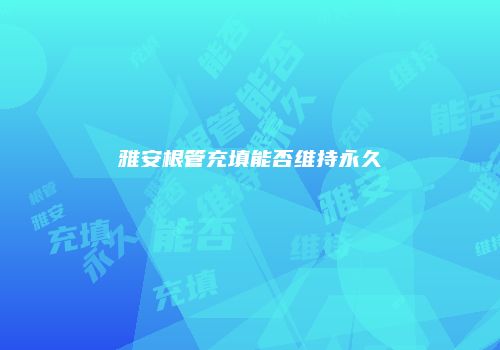 雅安根管充填能否维持永久