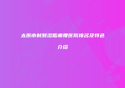 太原市射频溶脂瘦腰医院排名及特色介绍