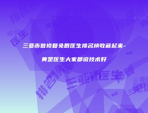 三亚市做修复兔唇医生排名榜收藏起来-黄罡医生大家都说技术好