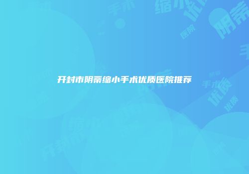 开封市阴蒂缩小手术优质医院推荐