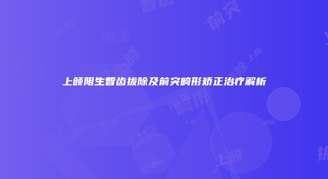 上颌阻生智齿拔除及前突畸形矫正治疗解析