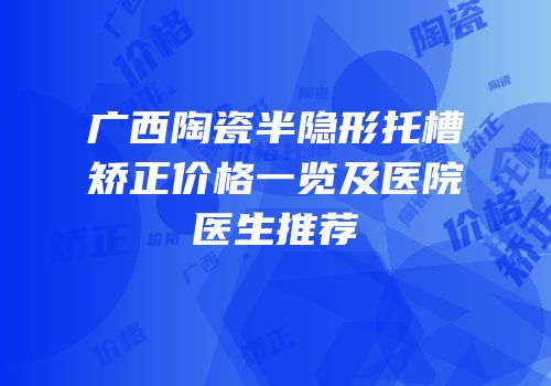 广西陶瓷半隐形托槽矫正价格一览及医院医生推荐