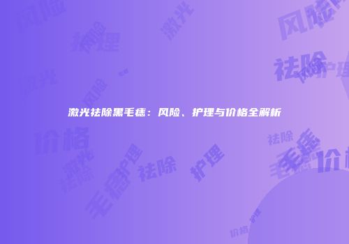 激光祛除黑毛痣：风险、护理与价格全解析
