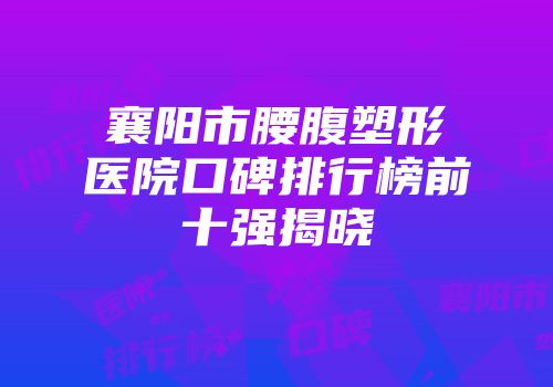 襄阳市腰腹塑形医院口碑排行榜前十强揭晓