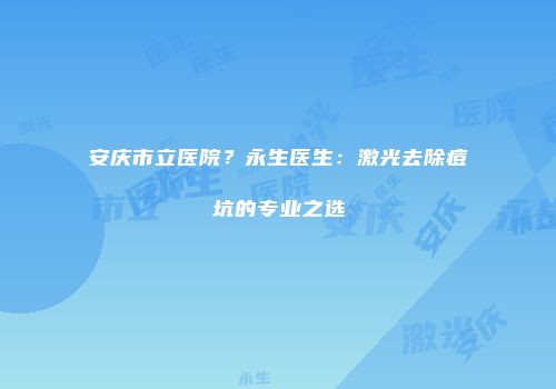 安庆市立医院？永生医生：激光去除痘坑的专业之选