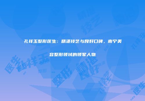 孔祥玉整形医生：精湛技艺与良好口碑，南宁美容整形领域的领军人物