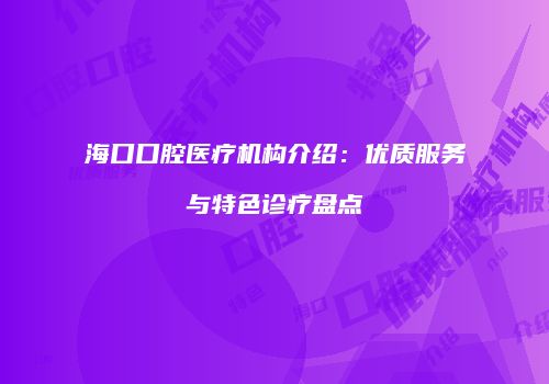 海口口腔医疗机构介绍：优质服务与特色诊疗盘点