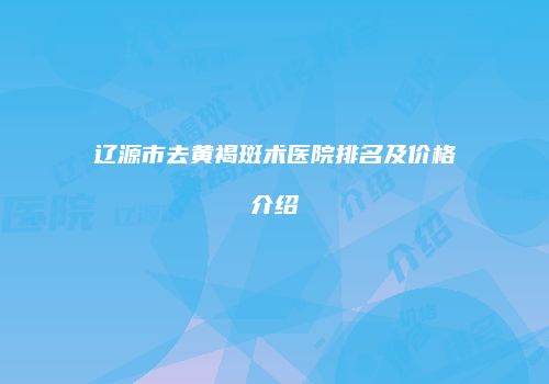 辽源市去黄褐斑术医院排名及价格介绍