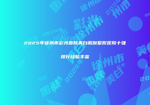 2025年徐州市彩光嫩肤美白肌肤整形医院十强排行经验丰富