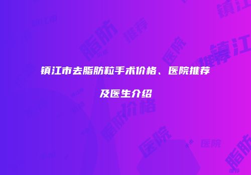 镇江市去脂肪粒手术价格、医院推荐及医生介绍