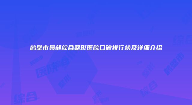 鹤壁市鼻部综合整形医院口碑排行榜及详细介绍