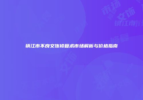 镇江市不良文饰修复术市场解析与价格指南
